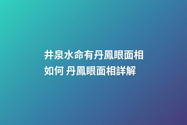 井泉水命有丹鳳眼面相如何 丹鳳眼面相詳解